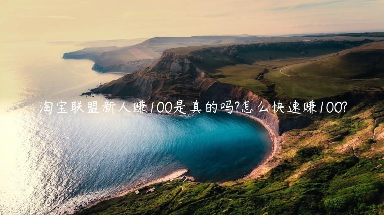 淘寶聯(lián)盟新人賺100是真的嗎?怎么快速賺100?